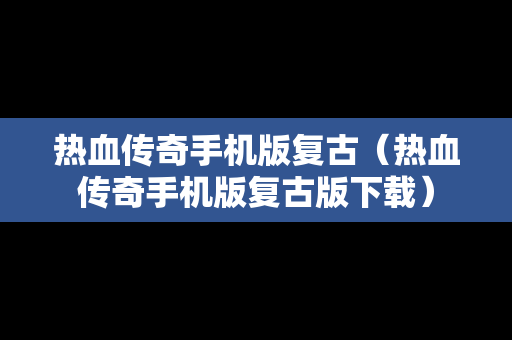 热血传奇手机版复古（热血传奇手机版复古版下载）