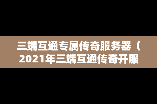 三端互通专属传奇服务器（2021年三端互通传奇开服网站）