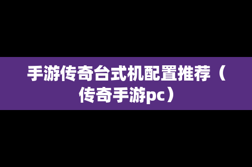 手游传奇台式机配置推荐（传奇手游pc）