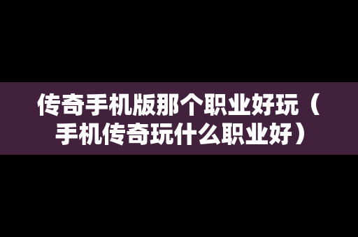 传奇手机版那个职业好玩（手机传奇玩什么职业好）