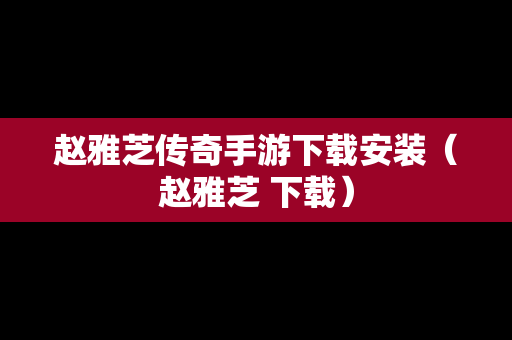 赵雅芝传奇手游下载安装（赵雅芝 下载）