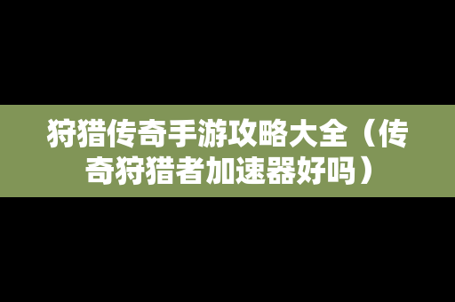 狩猎传奇手游攻略大全（传奇狩猎者加速器好吗）