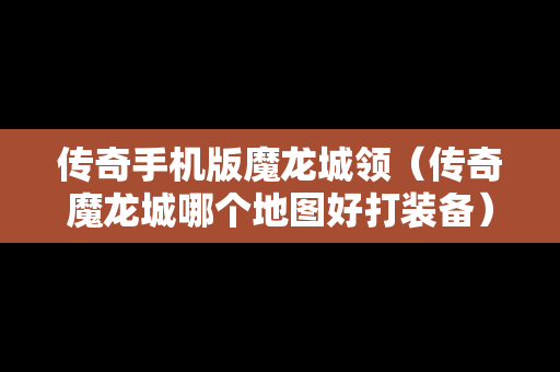 传奇手机版魔龙城领（传奇魔龙城哪个地图好打装备）