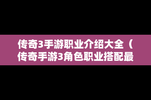 传奇3手游职业介绍大全（传奇手游3角色职业搭配最强）