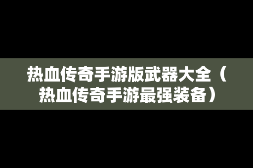 热血传奇手游版武器大全（热血传奇手游最强装备）