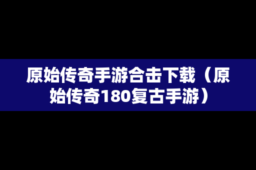 原始传奇手游合击下载（原始传奇180复古手游）