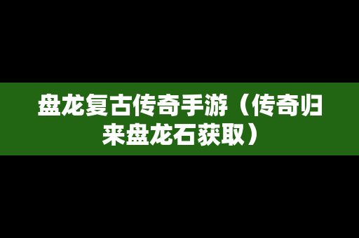 盘龙复古传奇手游（传奇归来盘龙石获取）