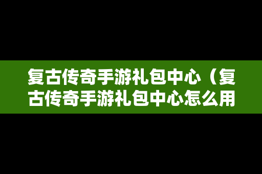 复古传奇手游礼包中心（复古传奇手游礼包中心怎么用）