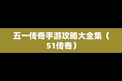 五一传奇手游攻略大全集（51传奇）