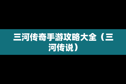 三河传奇手游攻略大全（三河传说）