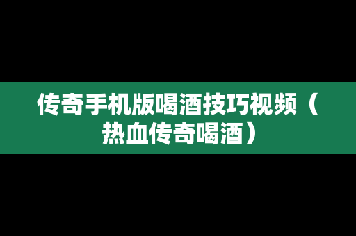 传奇手机版喝酒技巧视频（热血传奇喝酒）