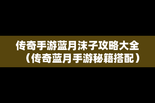 传奇手游蓝月沫子攻略大全（传奇蓝月手游秘籍搭配）