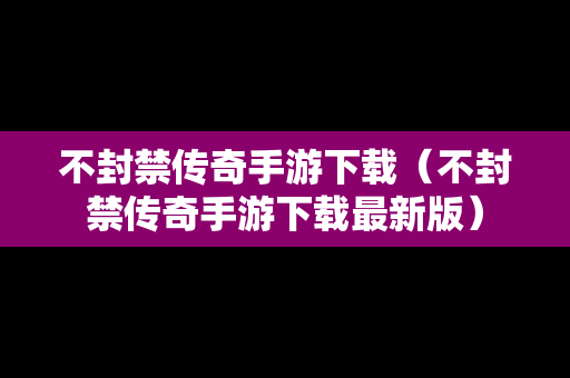不封禁传奇手游下载（不封禁传奇手游下载最新版）