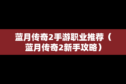 蓝月传奇2手游职业推荐（蓝月传奇2新手攻略）