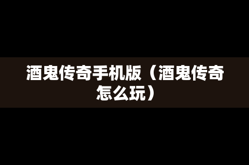 酒鬼传奇手机版（酒鬼传奇怎么玩）