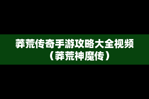 莽荒传奇手游攻略大全视频（莽荒神魔传）