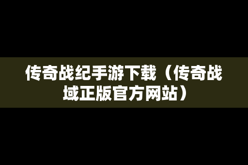 传奇战纪手游下载（传奇战域正版官方网站）