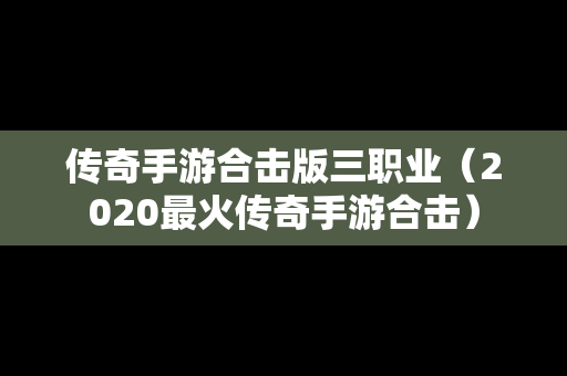 传奇手游合击版三职业（2020最火传奇手游合击）