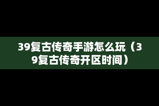39复古传奇手游怎么玩（39复古传奇开区时间）