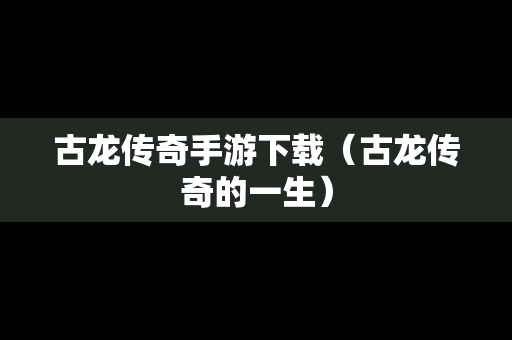 古龙传奇手游下载（古龙传奇的一生）