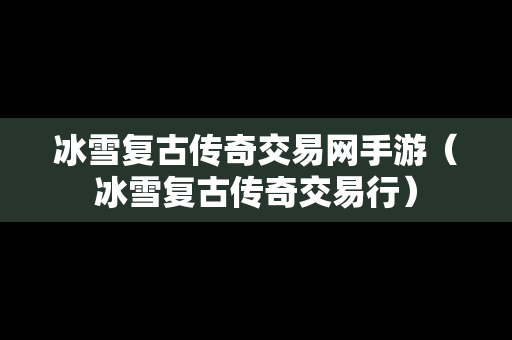 冰雪复古传奇交易网手游（冰雪复古传奇交易行）
