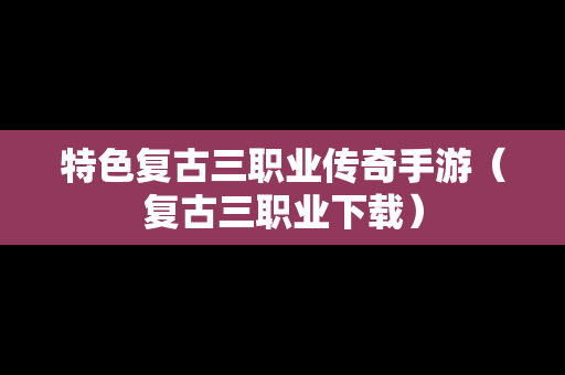 特色复古三职业传奇手游（复古三职业下载）