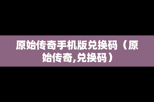 原始传奇手机版兑换码（原始传奇,兑换码）