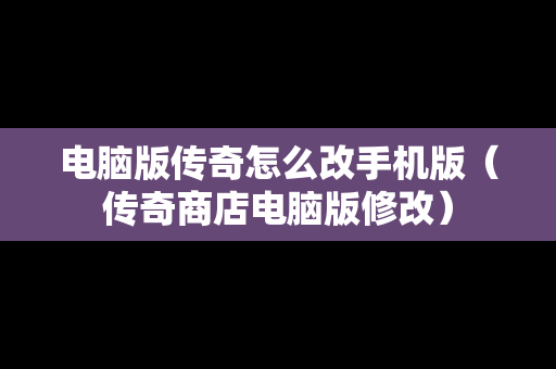 电脑版传奇怎么改手机版（传奇商店电脑版修改）