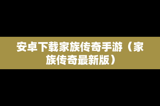 安卓下载家族传奇手游（家族传奇最新版）