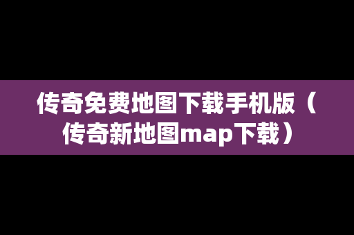 传奇免费地图下载手机版（传奇新地图map下载）
