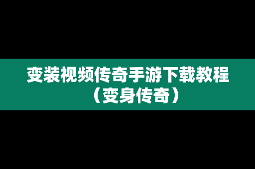 变装视频传奇手游下载教程（变身传奇）