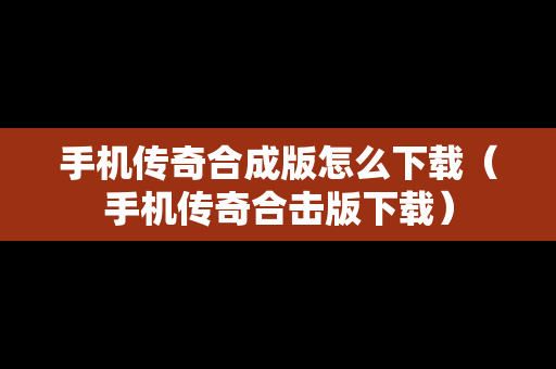手机传奇合成版怎么下载（手机传奇合击版下载）