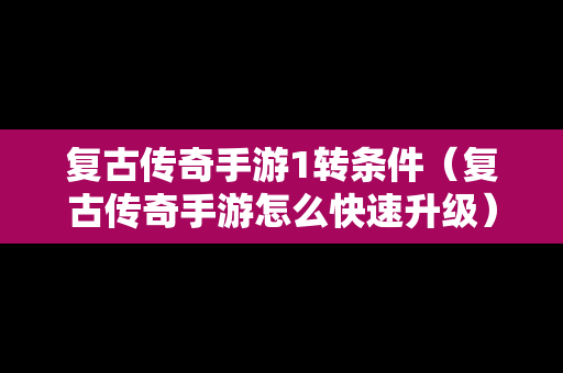 复古传奇手游1转条件（复古传奇手游怎么快速升级）