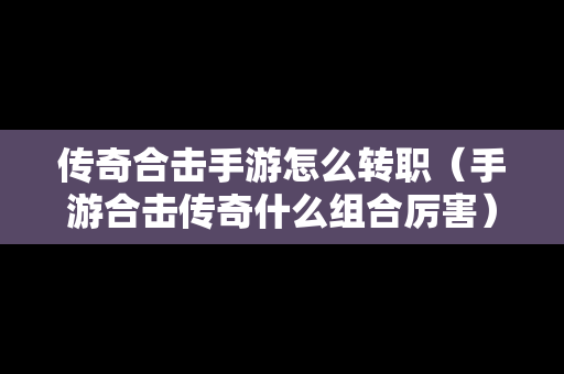 传奇合击手游怎么转职（手游合击传奇什么组合厉害）