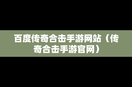 百度传奇合击手游网站（传奇合击手游官网）