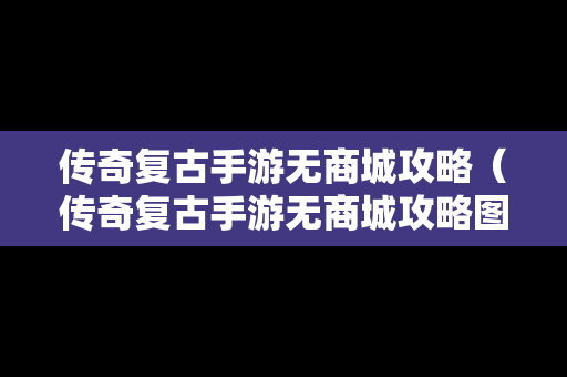 传奇复古手游无商城攻略（传奇复古手游无商城攻略图）