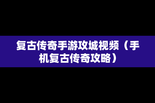 复古传奇手游攻城视频（手机复古传奇攻略）