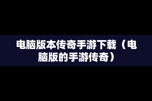 电脑版本传奇手游下载（电脑版的手游传奇）