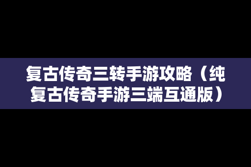 复古传奇三转手游攻略（纯复古传奇手游三端互通版）