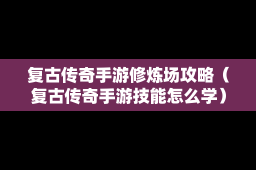 复古传奇手游修炼场攻略（复古传奇手游技能怎么学）