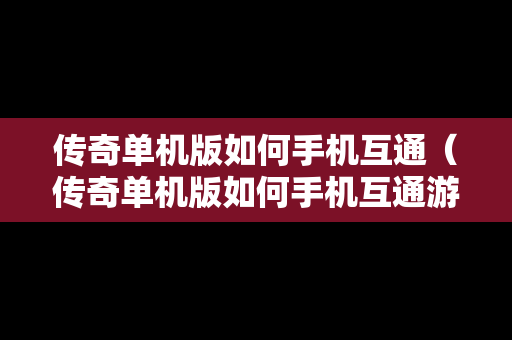 传奇单机版如何手机互通（传奇单机版如何手机互通游戏）
