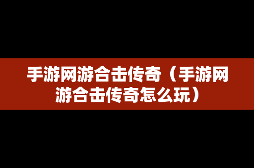 手游网游合击传奇（手游网游合击传奇怎么玩）