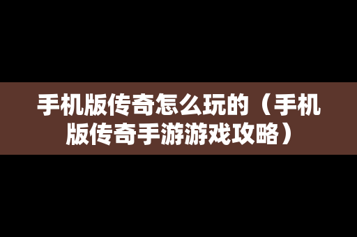 手机版传奇怎么玩的（手机版传奇手游游戏攻略）