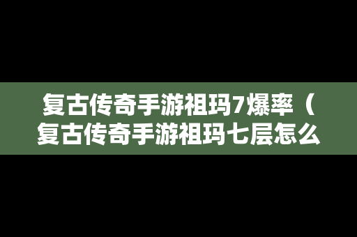 复古传奇手游祖玛7爆率（复古传奇手游祖玛七层怎么走）