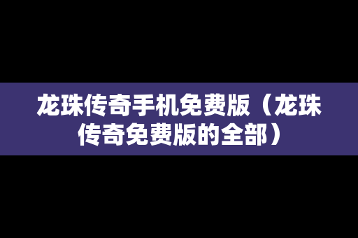 龙珠传奇手机免费版（龙珠传奇免费版的全部）