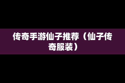 传奇手游仙子推荐（仙子传奇服装）