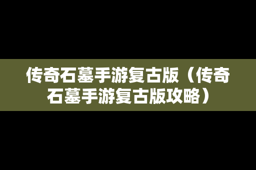 传奇石墓手游复古版（传奇石墓手游复古版攻略）