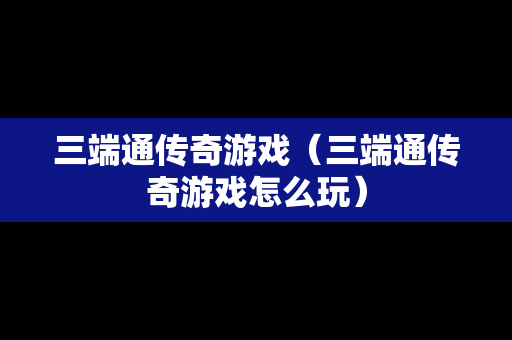 三端通传奇游戏（三端通传奇游戏怎么玩）