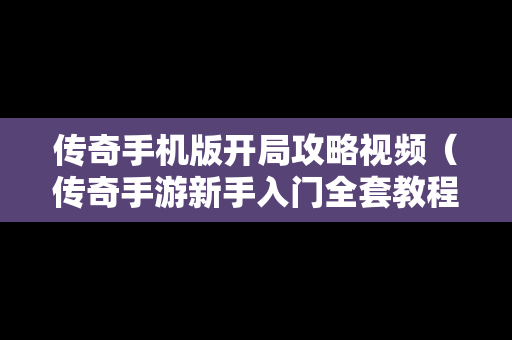 传奇手机版开局攻略视频（传奇手游新手入门全套教程）