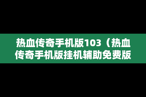 热血传奇手机版103（热血传奇手机版挂机辅助免费版）